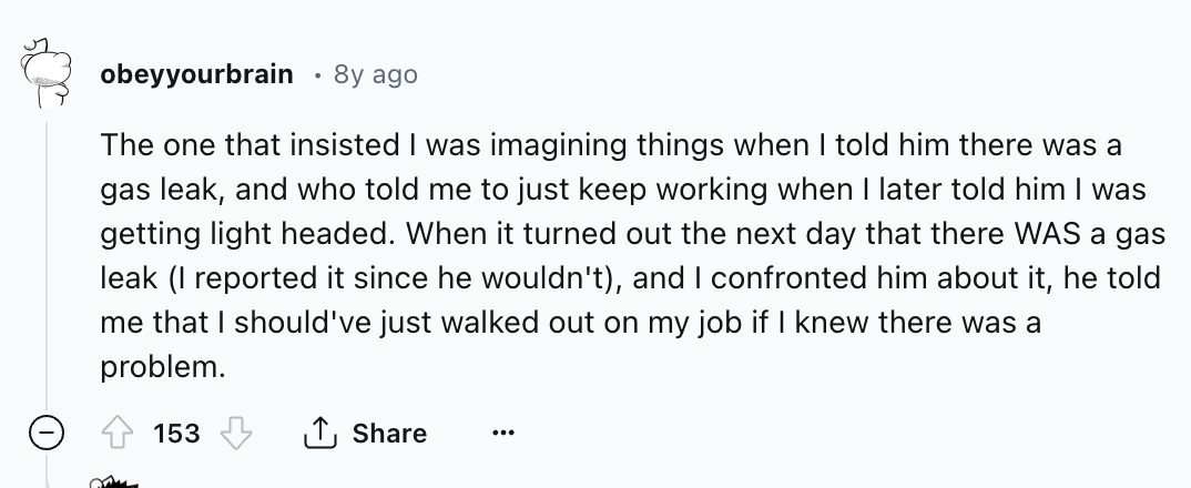 number - obeyyourbrain 8y ago The one that insisted I was imagining things when I told him there was a gas leak, and who told me to just keep working when I later told him I was getting light headed. When it turned out the next day that there Was a gas le